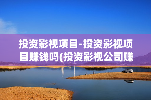 投资影视项目-投资影视项目赚钱吗(投资影视公司赚钱吗)