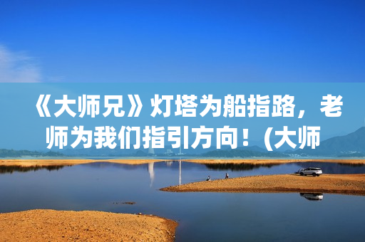 《大师兄》灯塔为船指路，老师为我们指引方向！(大师兄他剧本到底是什么)