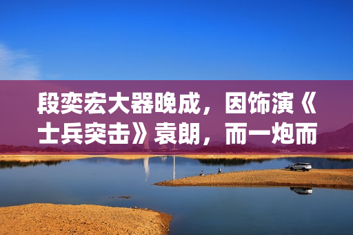 段奕宏大器晚成，因饰演《士兵突击》袁朗，而一炮而红(段奕宏成就)