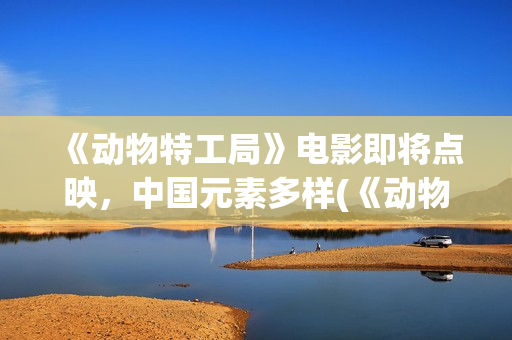 《动物特工局》电影即将点映，中国元素多样(《动物特工局》英语版)