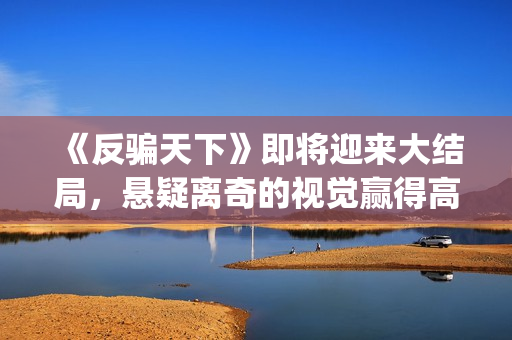 《反骗天下》即将迎来大结局，悬疑离奇的视觉赢得高口碑(反骗天下是什么小说改编的)