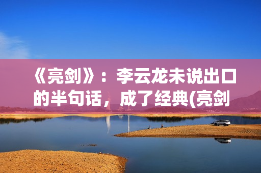 《亮剑》：李云龙未说出口的半句话，成了经典(亮剑李云龙的老婆)
