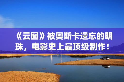 《云图》被奥斯卡遗忘的明珠，电影史上最顶级制作！(云图讲什么)