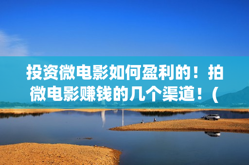 投资微电影如何盈利的！拍微电影赚钱的几个渠道！(微电影的投资)