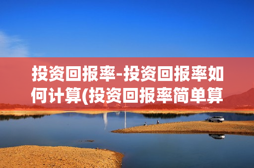 投资回报率-投资回报率如何计算(投资回报率简单算法)