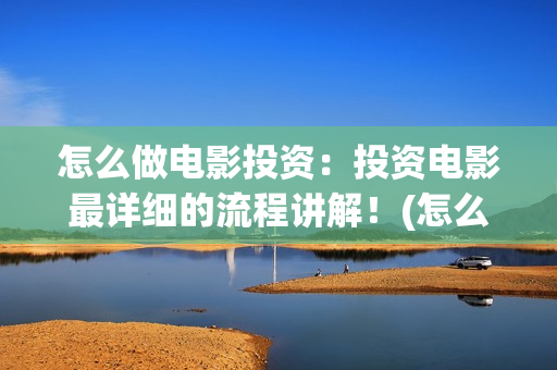 怎么做电影投资：投资电影最详细的流程讲解！(怎么投资电影收益)