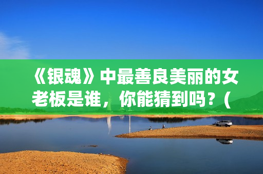 《银魂》中最善良美丽的女老板是谁，你能猜到吗？(《银魂》中最善良的人物)