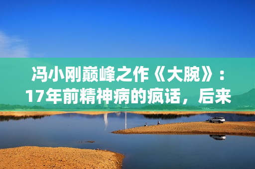 冯小刚巅峰之作《大腕》：17年前精神病的疯话，后来都成了现实(冯小刚的巅峰之作)