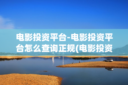 电影投资平台-电影投资平台怎么查询正规(电影投资平台查询)