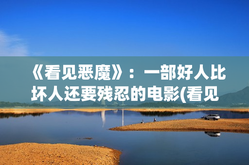 《看见恶魔》：一部好人比坏人还要残忍的电影(看见恶魔未删除完整版)