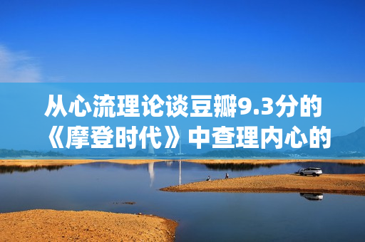 从心流理论谈豆瓣9.3分的《摩登时代》中查理内心的幸福感变化(心流理论的原则)
