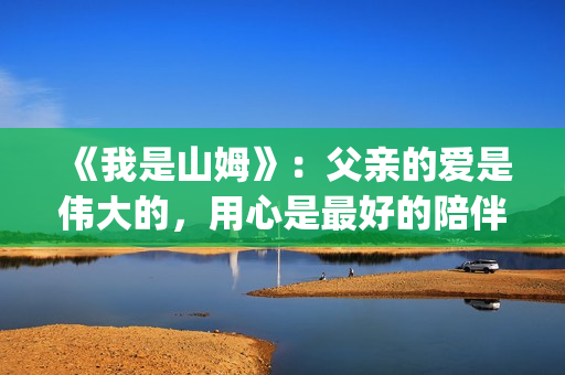 《我是山姆》：父亲的爱是伟大的，用心是最好的陪伴(我是山姆演员表)