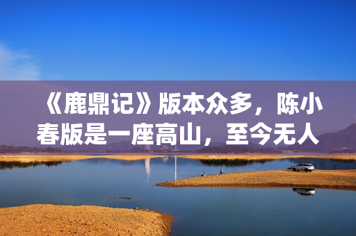 《鹿鼎记》版本众多，陈小春版是一座高山，至今无人超越(鹿鼎记版本先后顺序)