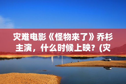 灾难电影《怪物来了》乔杉主演，什么时候上映？(灾难电影《怪物》在线看)