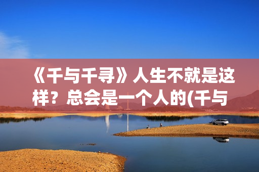 《千与千寻》人生不就是这样？总会是一个人的(千与千寻人物)