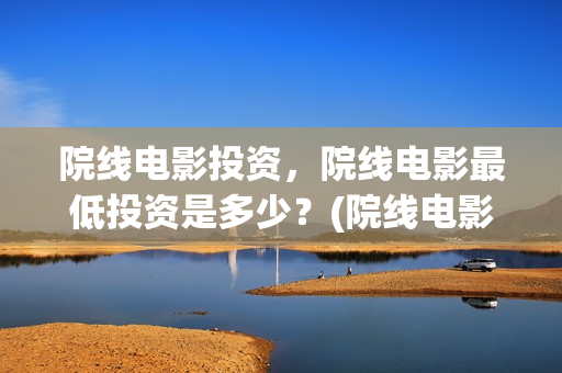 院线电影投资，院线电影最低投资是多少？(院线电影投资是什么意思)