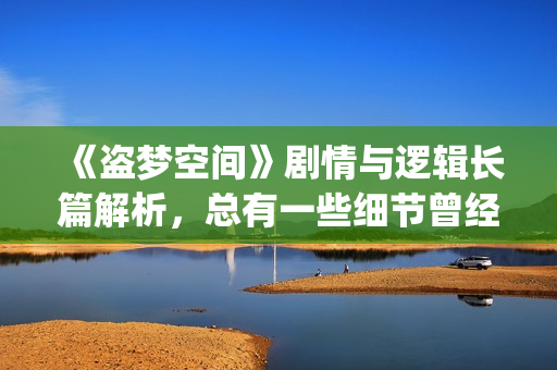 《盗梦空间》剧情与逻辑长篇解析，总有一些细节曾经被你忽略(盗梦空间剧情全解)