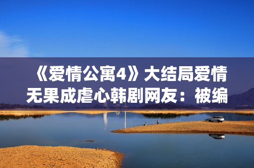 《爱情公寓4》大结局爱情无果成虐心韩剧网友：被编剧虐到死(爱情公寓4 在线观看免费)