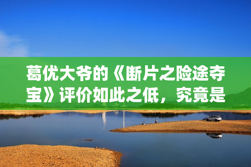 葛优大爷的《断片之险途夺宝》评价如此之低，究竟是为什么(葛优片段)