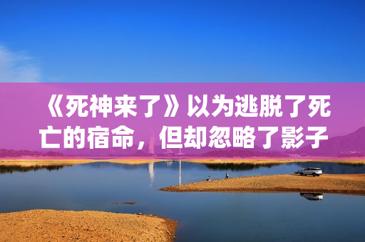 《死神来了》以为逃脱了死亡的宿命，但却忽略了影子里诡秘的黑影(《死神来了》以谁为原型)