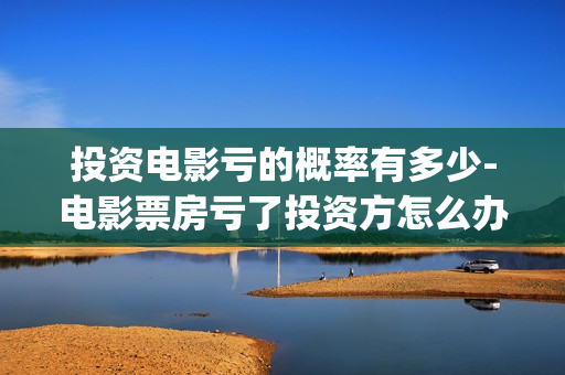 投资电影亏的概率有多少-电影票房亏了投资方怎么办(投资电影亏了)