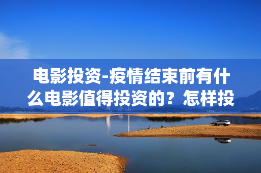 电影投资-疫情结束前有什么电影值得投资的？怎样投资电影？(电影投资到底能不能赚钱疫情下的电影投资)