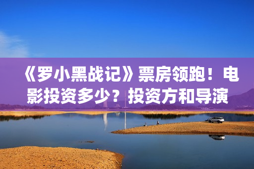 《罗小黑战记》票房领跑！电影投资多少？投资方和导演能赚多少？(《罗小黑战记》免费观看完整版)