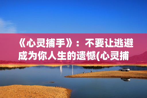 《心灵捕手》：不要让逃避成为你人生的遗憾(心灵捕手讲的什么故事)