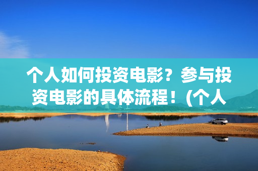 个人如何投资电影？参与投资电影的具体流程！(个人如何投资电力公司)