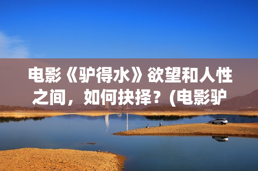 电影《驴得水》欲望和人性之间，如何抉择？(电影驴得水免费观看完整版)
