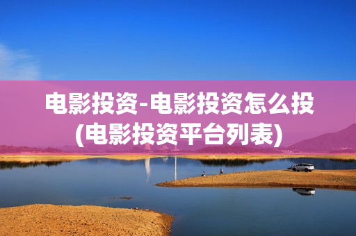 电影投资-电影投资怎么投(电影投资平台列表)