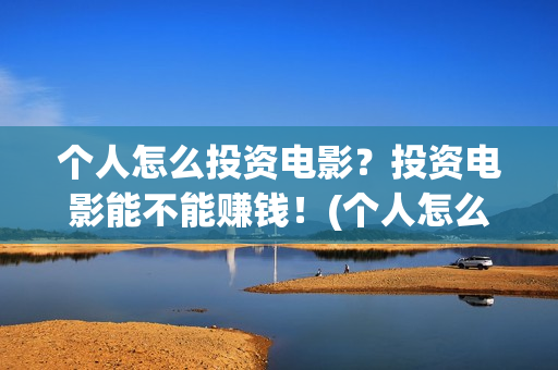 个人怎么投资电影？投资电影能不能赚钱！(个人怎么投资电视剧)