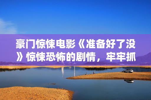 豪门惊悚电影《准备好了没》惊悚恐怖的剧情，牢牢抓紧了观众的心(豪门惊梦豆瓣评分)
