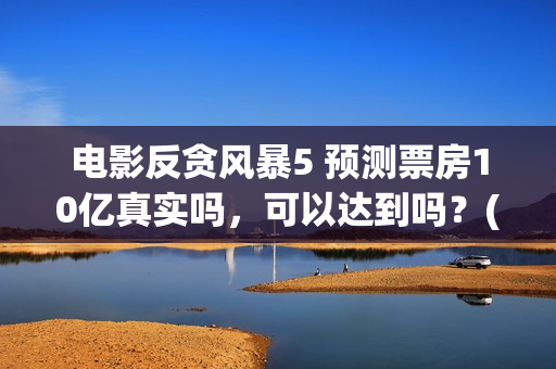 电影反贪风暴5 预测票房10亿真实吗，可以达到吗？(电影反贪风暴5演员表)