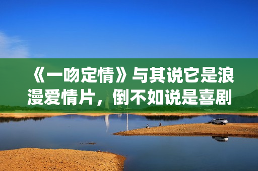 《一吻定情》与其说它是浪漫爱情片，倒不如说是喜剧片(一吻定情 戏称)