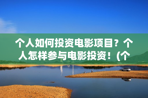 个人如何投资电影项目？个人怎样参与电影投资！(个人如何投资电影)