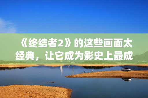 《终结者2》的这些画面太经典，让它成为影史上最成功续集之一(终结者2的小男孩)
