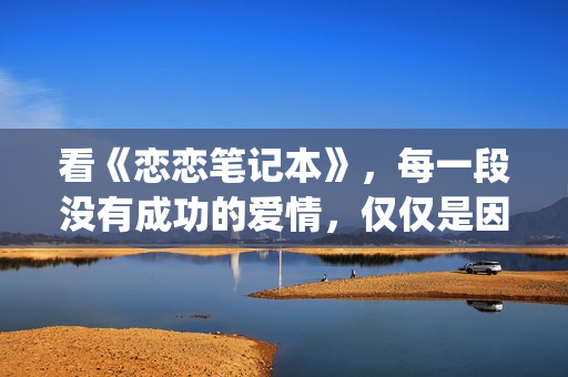 看《恋恋笔记本》，每一段没有成功的爱情，仅仅是因为不够爱(恋恋笔记本讲的是什么故事)
