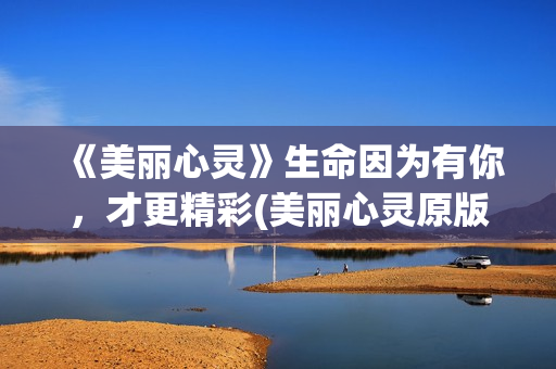 《美丽心灵》生命因为有你，才更精彩(美丽心灵原版)