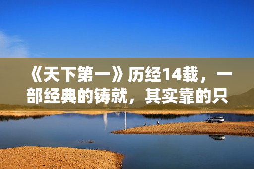 《天下第一》历经14载，一部经典的铸就，其实靠的只是这些！(天下第一黹)