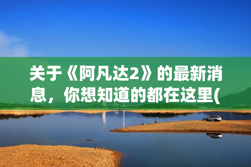 关于《阿凡达2》的最新消息，你想知道的都在这里(阿凡达2简介)