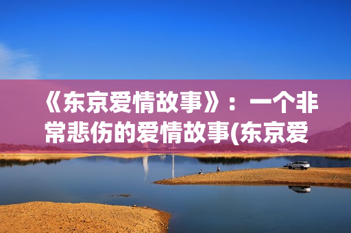 《东京爱情故事》：一个非常悲伤的爱情故事(东京爱情故事三上最后跟谁在一起)