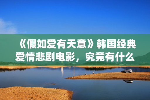 《假如爱有天意》韩国经典爱情悲剧电影，究竟有什么魔力？(假如爱有天意 电影)