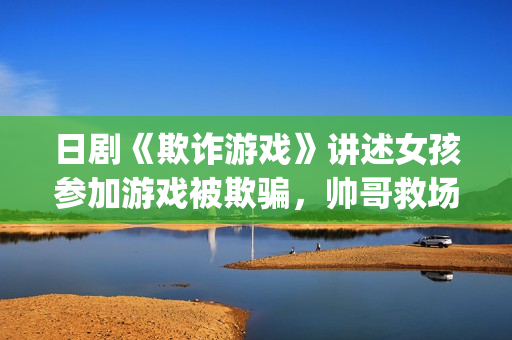 日剧《欺诈游戏》讲述女孩参加游戏被欺骗，帅哥救场的故事(日剧欺诈游戏一)