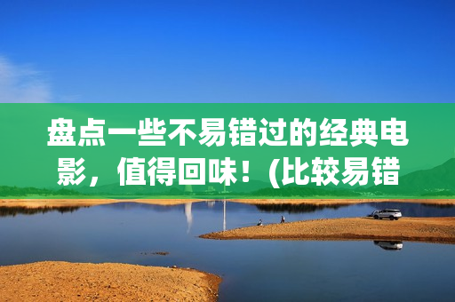 盘点一些不易错过的经典电影，值得回味！(比较易错的成语)