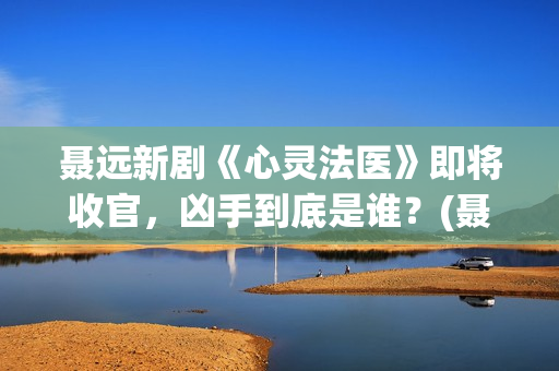聂远新剧《心灵法医》即将收官，凶手到底是谁？(聂远新的电视剧)