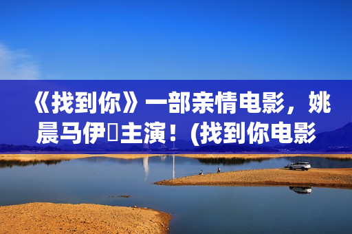 《找到你》一部亲情电影，姚晨马伊琍主演！(找到你电影2021)