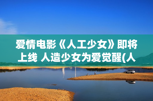 爱情电影《人工少女》即将上线 人造少女为爱觉醒(人工生命电影)