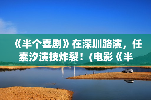 《半个喜剧》在深圳路演，任素汐演技炸裂！(电影《半个喜剧》)