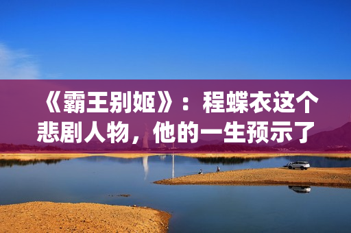 《霸王别姬》：程蝶衣这个悲剧人物，他的一生预示了什么？(霸王别姬的霸王指的是)